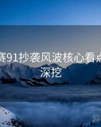 每日大赛91抄袭风波核心看点，一起深挖