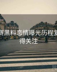 每日大赛黑料恋情曝光历程复盘，值得关注