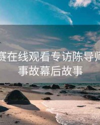 每日大赛在线观看专访陈导师：直播事故幕后故事