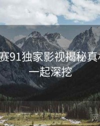 每日大赛91独家影视揭秘真相还原，一起深挖