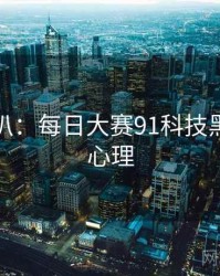独家深扒：每日大赛91科技黑幕公众心理