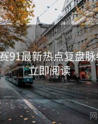 每日大赛91最新热点复盘脉络揭秘，立即阅读