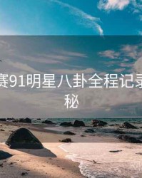 每日大赛91明星八卦全程记录脉络揭秘