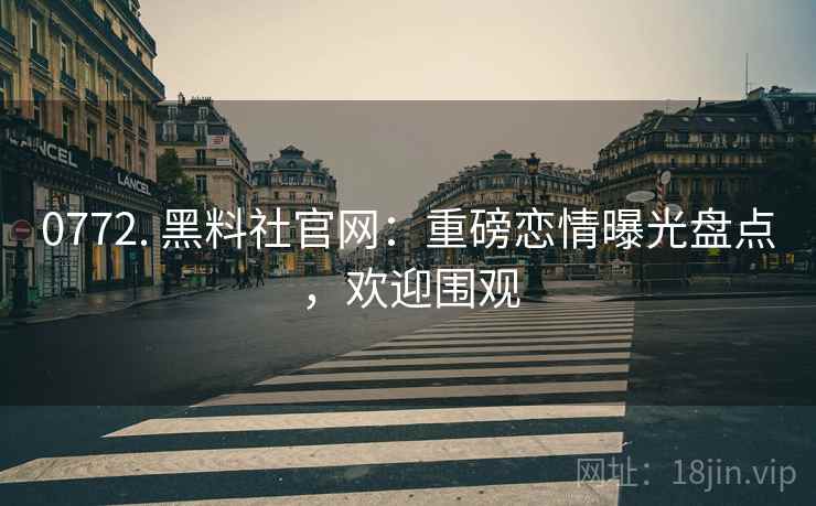 0772. 黑料社官网：重磅恋情曝光盘点，欢迎围观