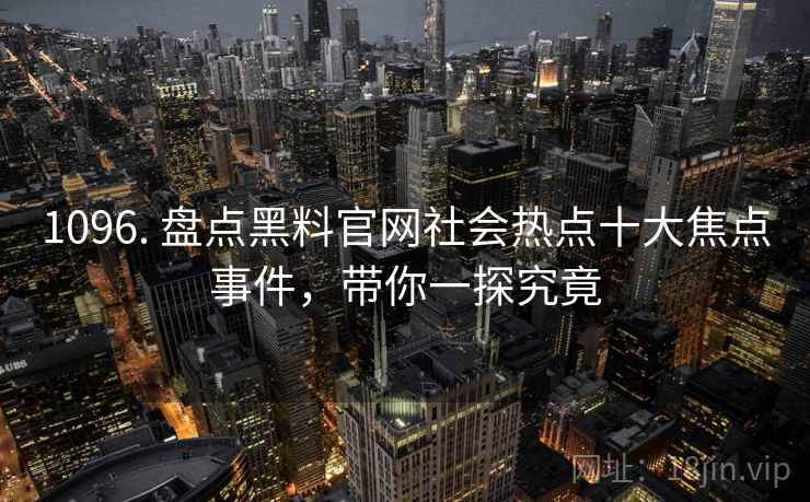 1096. 盘点黑料官网社会热点十大焦点事件，带你一探究竟