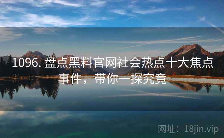 1096. 盘点黑料官网社会热点十大焦点事件，带你一探究竟
