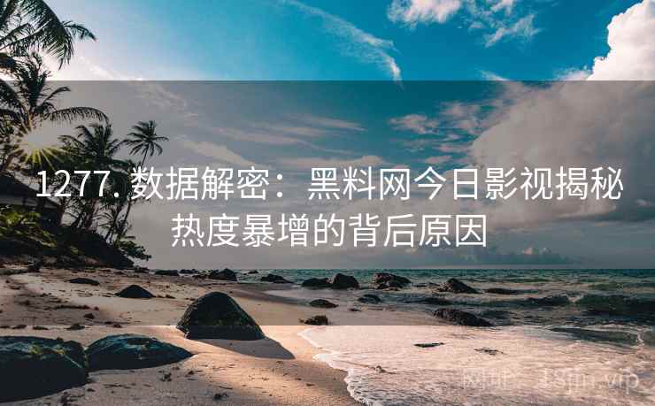 1277. 数据解密：黑料网今日影视揭秘热度暴增的背后原因