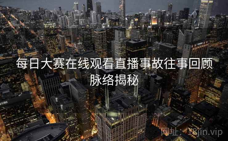 每日大赛在线观看直播事故往事回顾脉络揭秘
