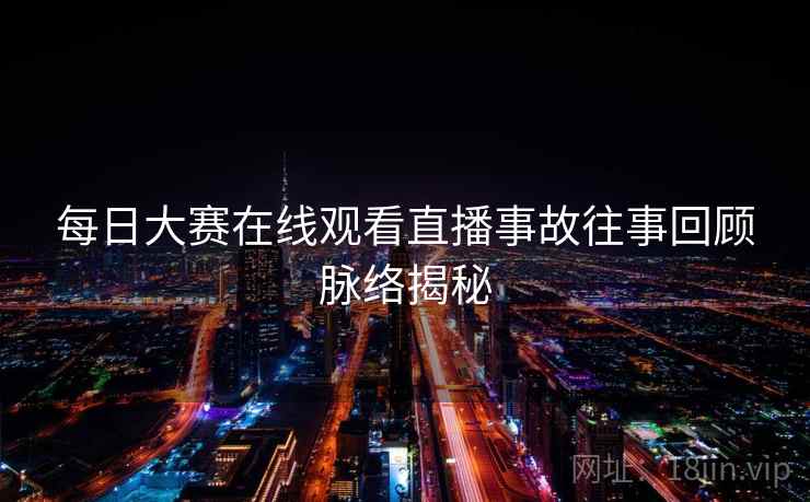每日大赛在线观看直播事故往事回顾脉络揭秘