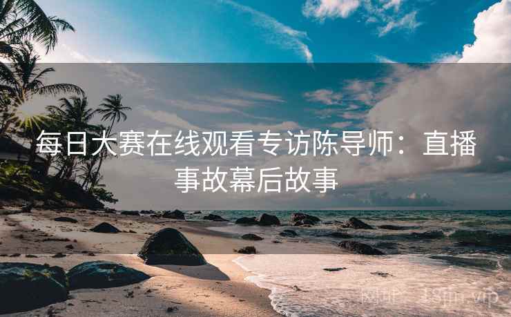 每日大赛在线观看专访陈导师：直播事故幕后故事