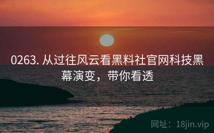 0263. 从过往风云看黑料社官网科技黑幕演变，带你看透