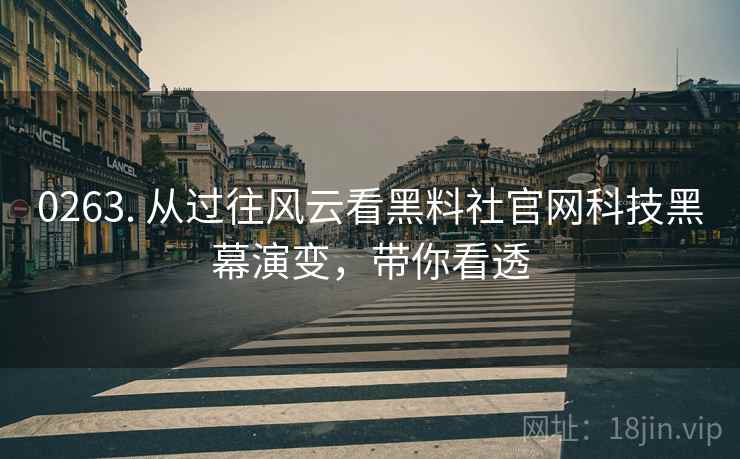 0263. 从过往风云看黑料社官网科技黑幕演变，带你看透