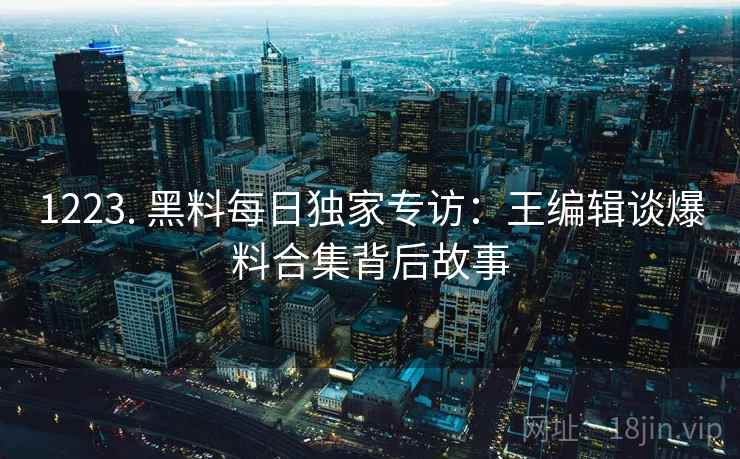 1223. 黑料每日独家专访：王编辑谈爆料合集背后故事