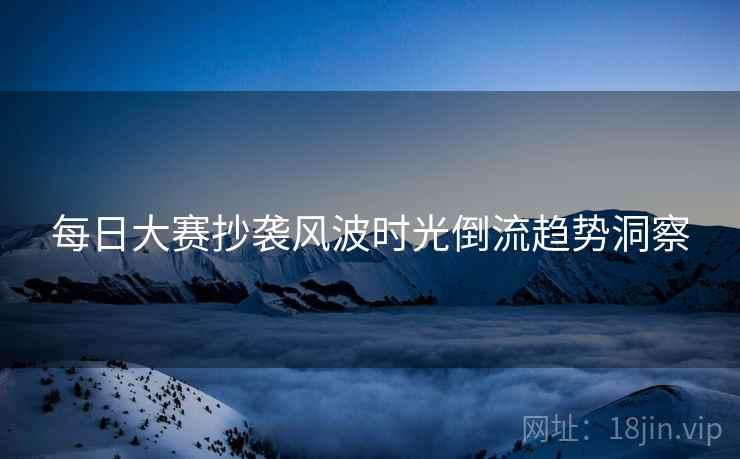 每日大赛抄袭风波时光倒流趋势洞察