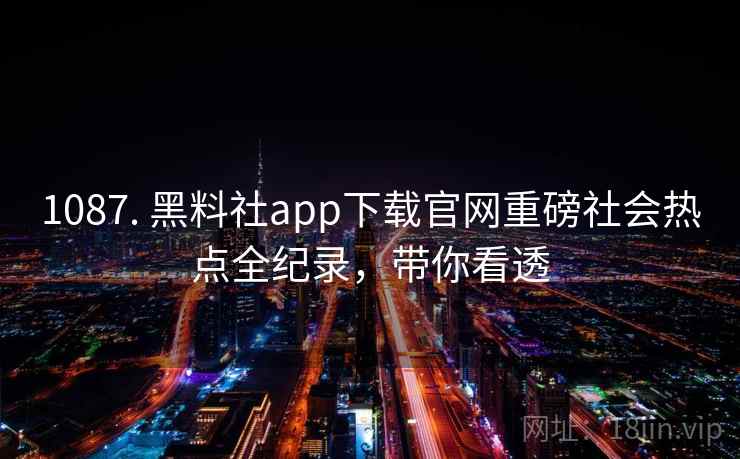 1087. 黑料社app下载官网重磅社会热点全纪录，带你看透