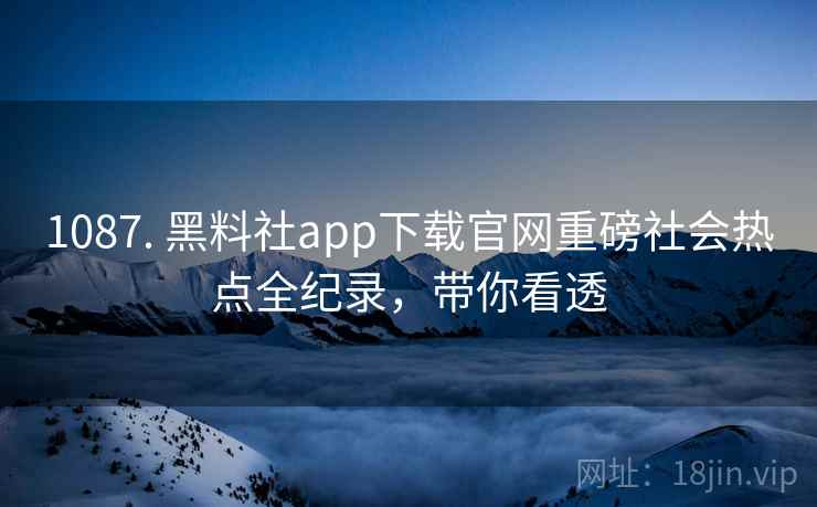 1087. 黑料社app下载官网重磅社会热点全纪录，带你看透