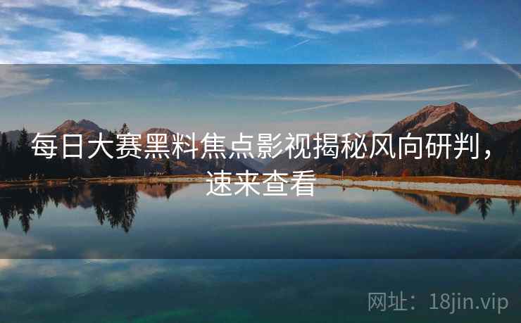 每日大赛黑料焦点影视揭秘风向研判，速来查看