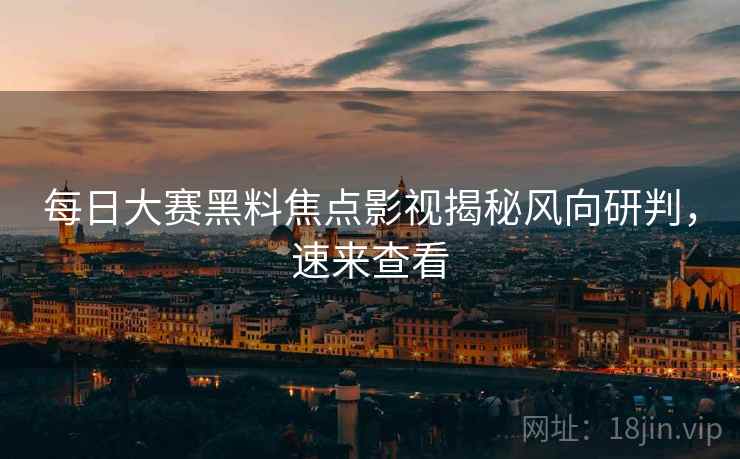 每日大赛黑料焦点影视揭秘风向研判，速来查看