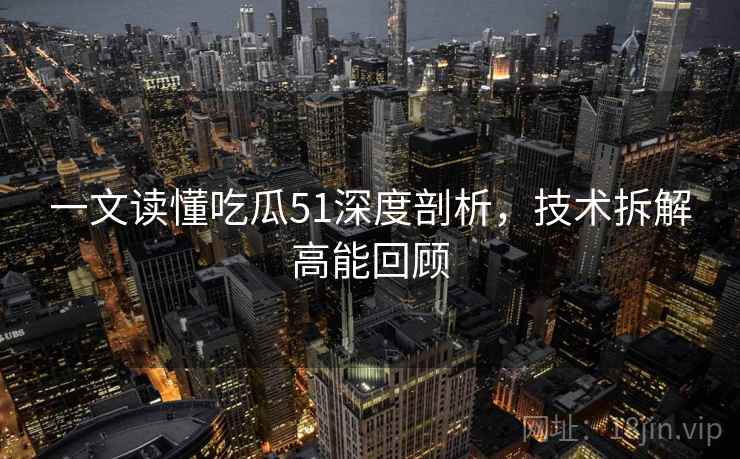 一文读懂吃瓜51深度剖析，技术拆解高能回顾