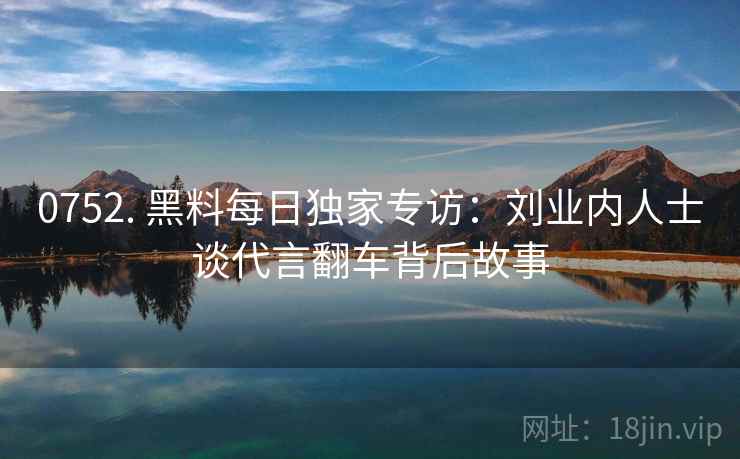 0752. 黑料每日独家专访：刘业内人士谈代言翻车背后故事