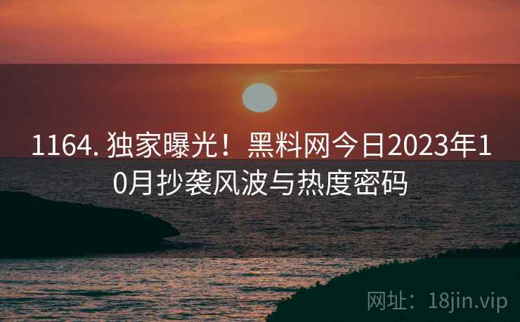 1164. 独家曝光！黑料网今日2023年10月抄袭风波与热度密码