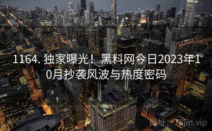 1164. 独家曝光！黑料网今日2023年10月抄袭风波与热度密码
