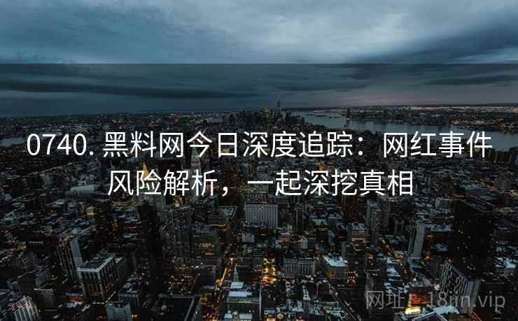 0740. 黑料网今日深度追踪：网红事件风险解析，一起深挖真相