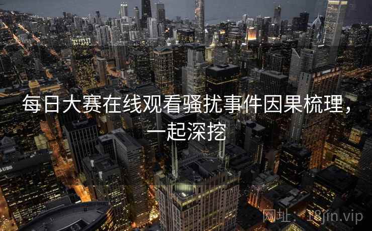每日大赛在线观看骚扰事件因果梳理，一起深挖