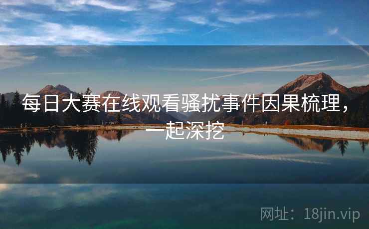 每日大赛在线观看骚扰事件因果梳理，一起深挖