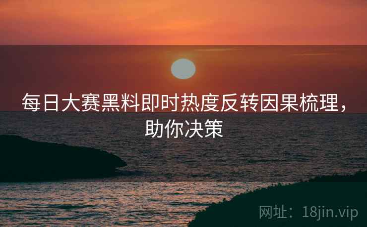 每日大赛黑料即时热度反转因果梳理，助你决策