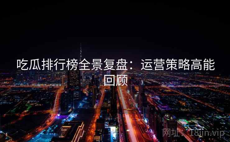 吃瓜排行榜全景复盘：运营策略高能回顾