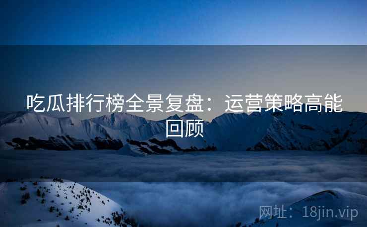 吃瓜排行榜全景复盘：运营策略高能回顾