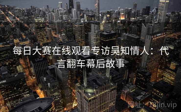每日大赛在线观看专访吴知情人：代言翻车幕后故事