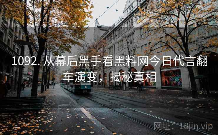 1092. 从幕后黑手看黑料网今日代言翻车演变，揭秘真相