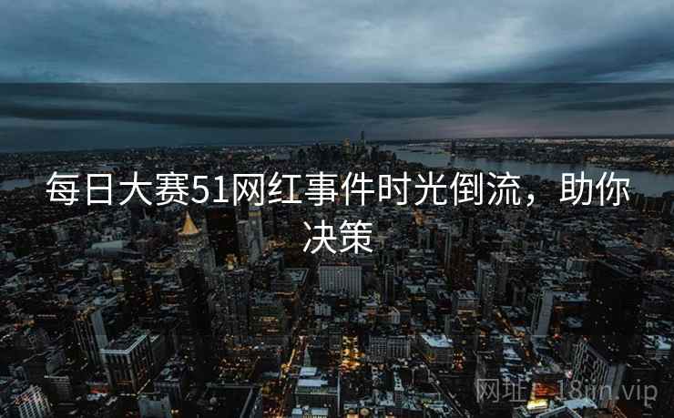 每日大赛51网红事件时光倒流，助你决策