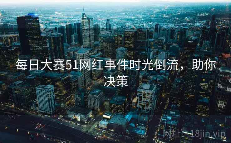 每日大赛51网红事件时光倒流，助你决策