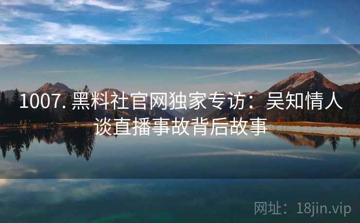 1007. 黑料社官网独家专访：吴知情人谈直播事故背后故事