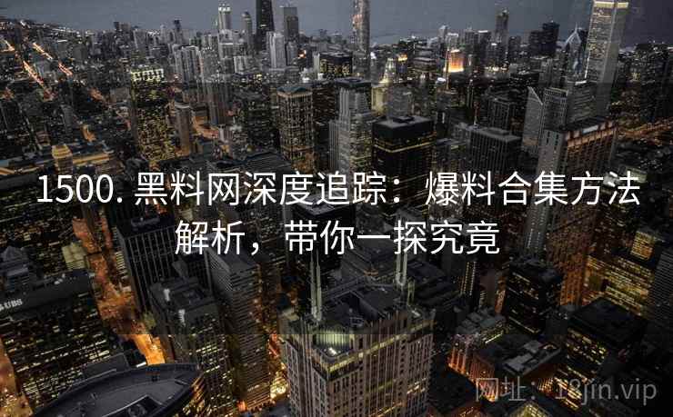 1500. 黑料网深度追踪：爆料合集方法解析，带你一探究竟