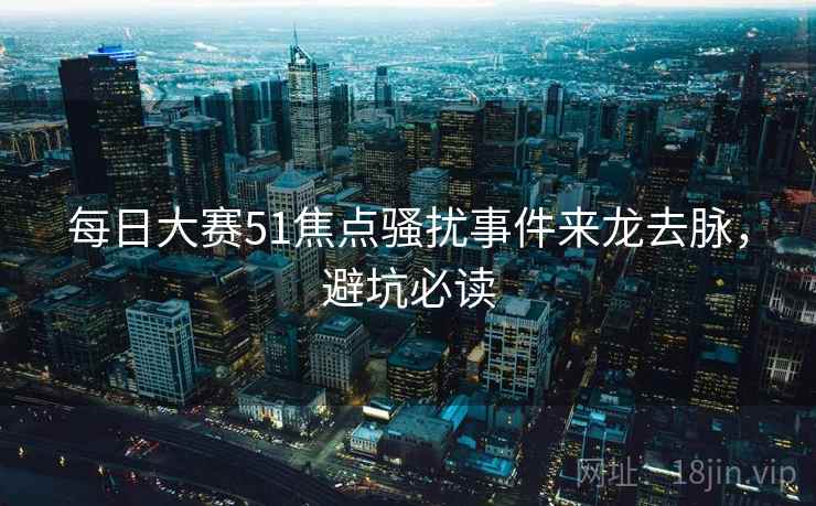 每日大赛51焦点骚扰事件来龙去脉，避坑必读