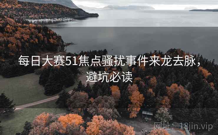 每日大赛51焦点骚扰事件来龙去脉，避坑必读