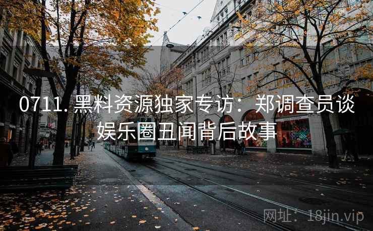 0711. 黑料资源独家专访：郑调查员谈娱乐圈丑闻背后故事