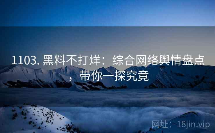 1103. 黑料不打烊：综合网络舆情盘点，带你一探究竟
