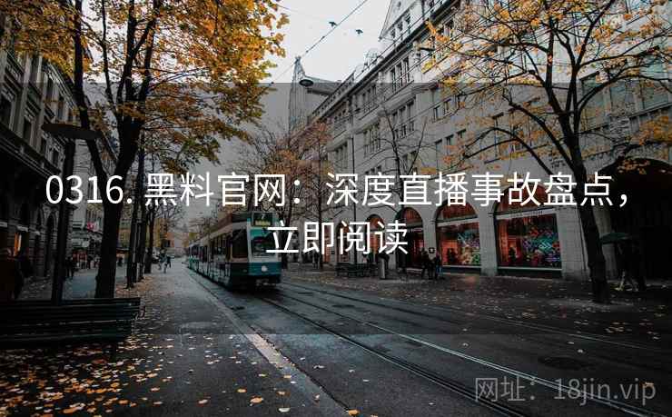 0316. 黑料官网：深度直播事故盘点，立即阅读