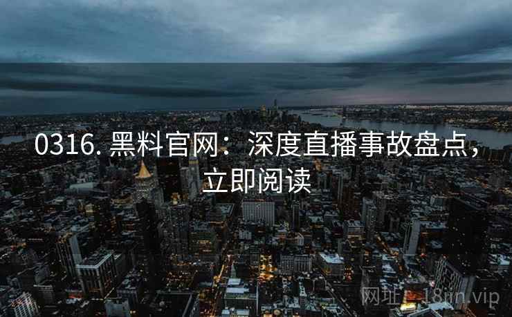 0316. 黑料官网：深度直播事故盘点，立即阅读