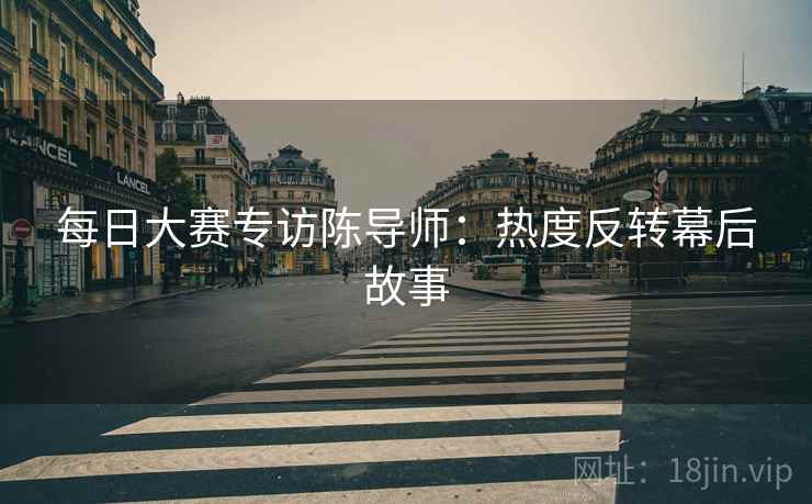 每日大赛专访陈导师：热度反转幕后故事