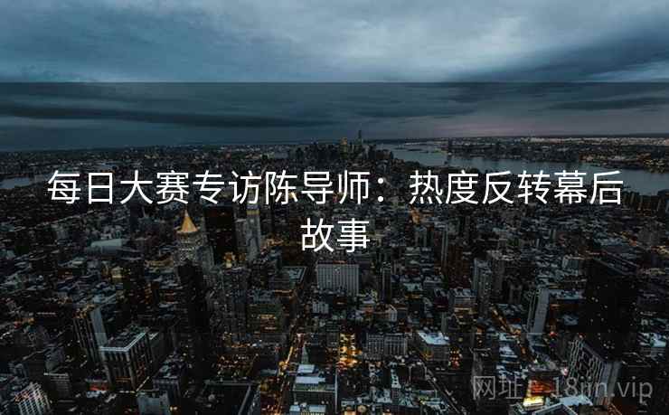每日大赛专访陈导师：热度反转幕后故事