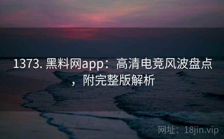 1373. 黑料网app：高清电竞风波盘点，附完整版解析
