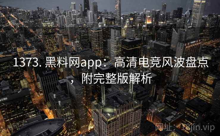 1373. 黑料网app：高清电竞风波盘点，附完整版解析