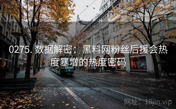 0275. 数据解密：黑料网粉丝后援会热度暴增的热度密码