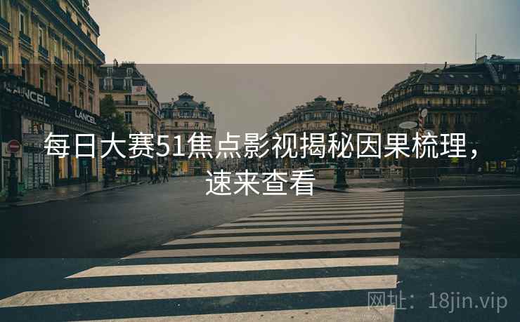 每日大赛51焦点影视揭秘因果梳理，速来查看